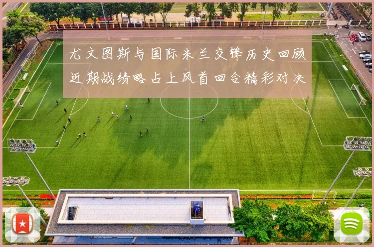 尤文图斯与国际米兰交锋历史回顾近期战绩略占上风首回合精彩对决回顾