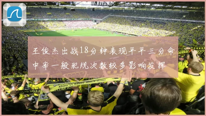 王俊杰出战18分钟表现平平三分命中率一般犯规次数较多影响发挥