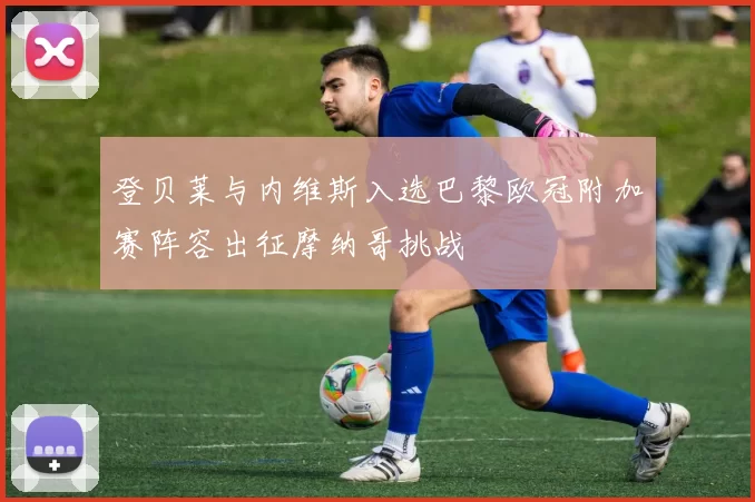 登贝莱与内维斯入选巴黎欧冠附加赛阵容出征摩纳哥挑战
