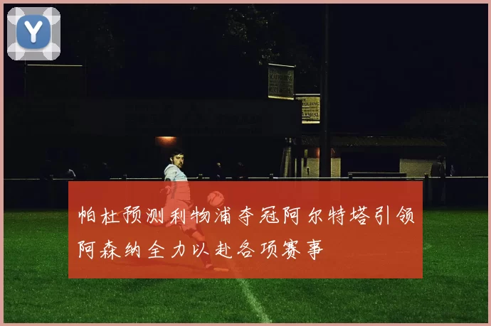 帕杜预测利物浦夺冠阿尔特塔引领阿森纳全力以赴各项赛事