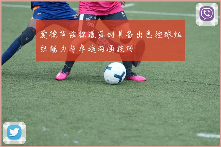 爱德华兹称道苏姆具备出色控球组织能力与卓越沟通技巧