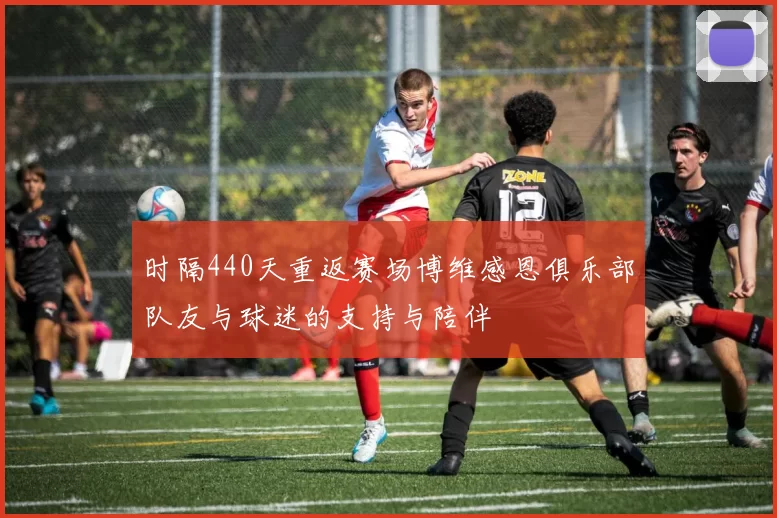 时隔440天重返赛场博维感恩俱乐部队友与球迷的支持与陪伴