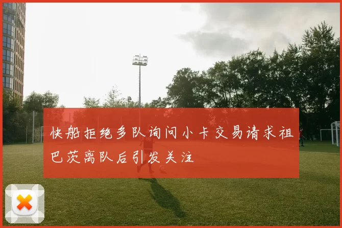 快船拒绝多队询问小卡交易请求祖巴茨离队后引发关注