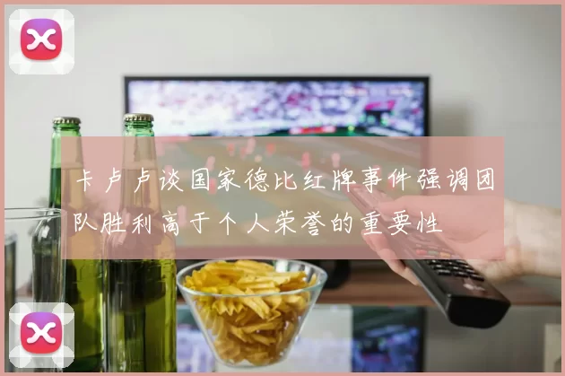 卡卢卢谈国家德比红牌事件强调团队胜利高于个人荣誉的重要性