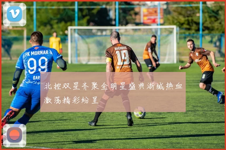 北控双星齐聚全明星盛典浙城热血激荡精彩纷呈