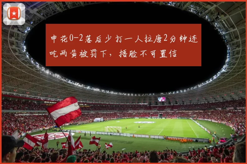 申花0-2落后少打一人拉唐2分钟连吃两黄被罚下，捂脸不可置信