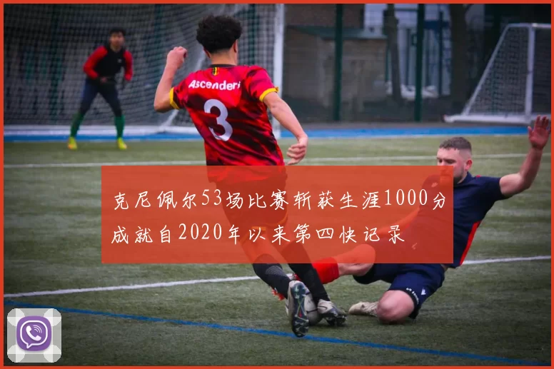 克尼佩尔53场比赛斩获生涯1000分成就自2020年以来第四快记录