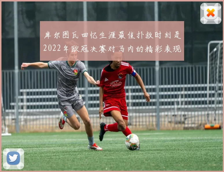 库尔图瓦回忆生涯最佳扑救时刻是2022年欧冠决赛对马内的精彩表现