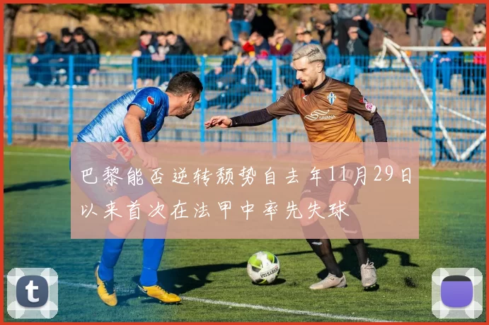巴黎能否逆转颓势自去年11月29日以来首次在法甲中率先失球