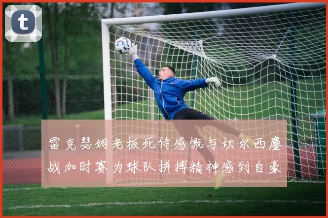 雷克瑟姆老板死侍感慨与切尔西鏖战加时赛为球队拼搏精神感到自豪