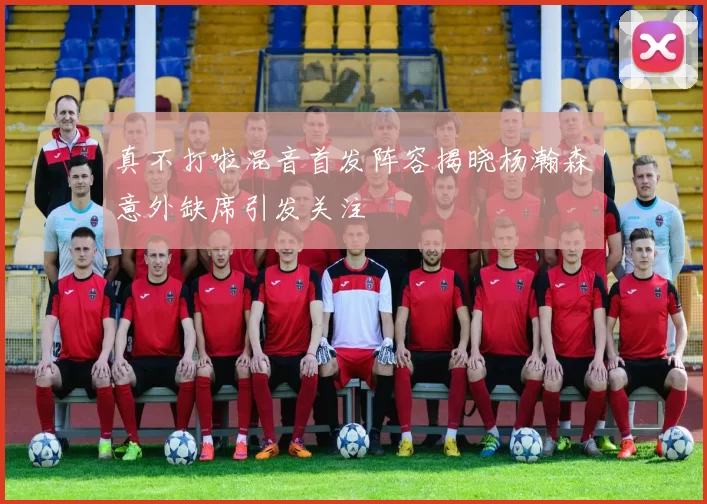 真不打啦混音首发阵容揭晓杨瀚森意外缺席引发关注