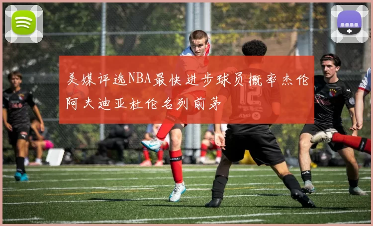美媒评选NBA最快进步球员概率杰伦阿夫迪亚杜伦名列前茅