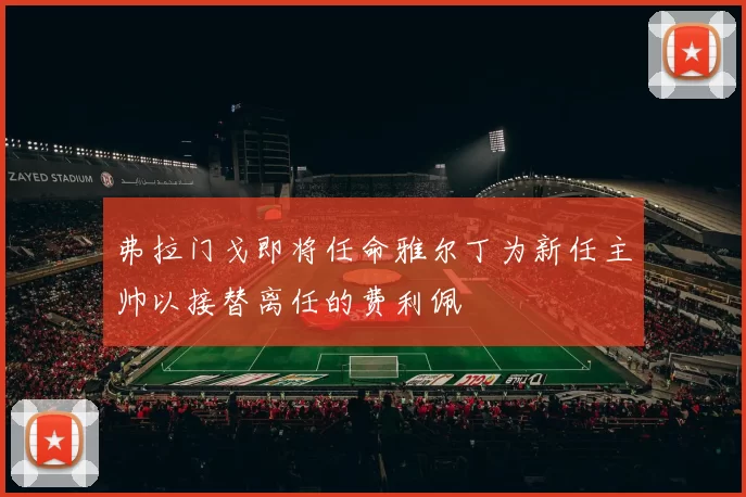 弗拉门戈即将任命雅尔丁为新任主帅以接替离任的费利佩