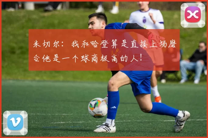 米切尔：我和哈登算是直接上场磨合他是一个球商极高的人！