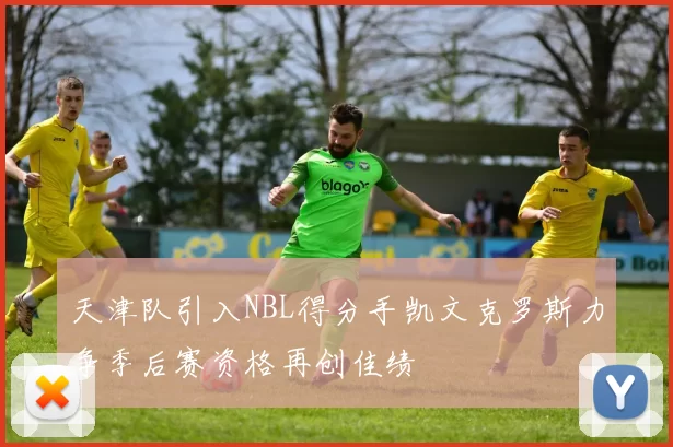 天津队引入NBL得分手凯文克罗斯力争季后赛资格再创佳绩