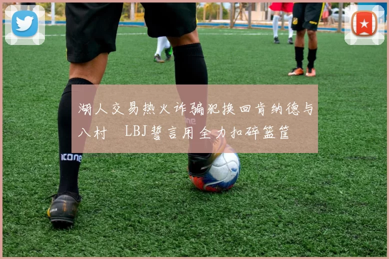湖人交易热火诈骗犯换回肯纳德与八村塁LBJ誓言用全力扣碎篮筐