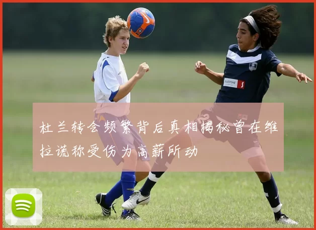 杜兰转会频繁背后真相揭秘曾在维拉谎称受伤为高薪所动