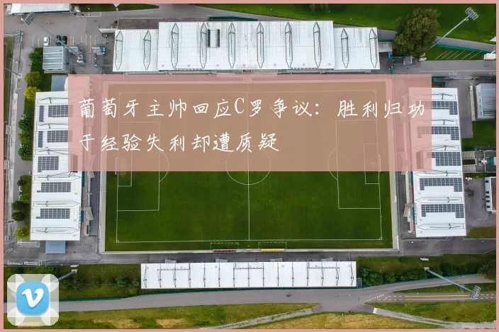 葡萄牙主帅回应C罗争议：胜利归功于经验失利却遭质疑