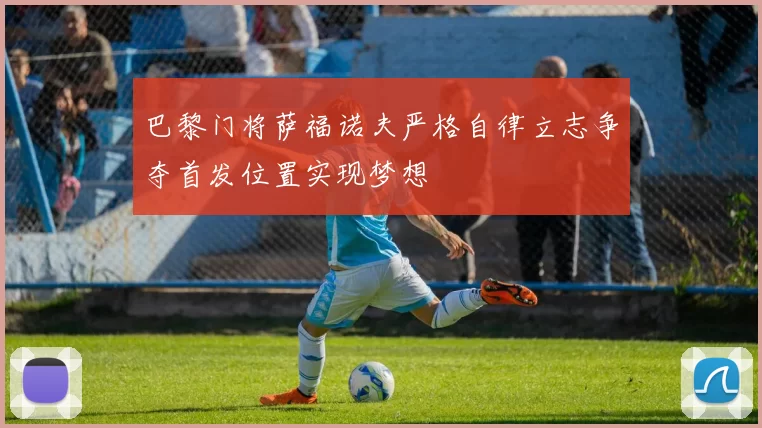 巴黎门将萨福诺夫严格自律立志争夺首发位置实现梦想