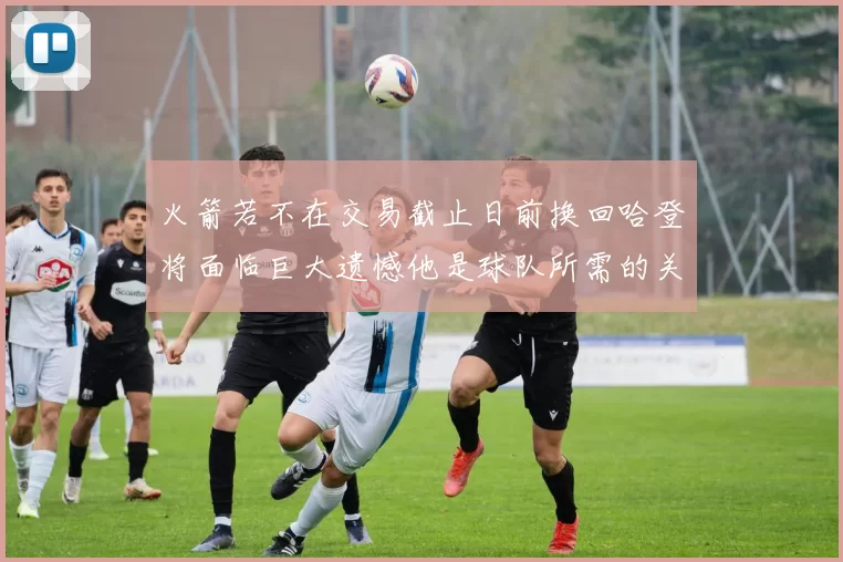 火箭若不在交易截止日前换回哈登将面临巨大遗憾他是球队所需的关键拼图