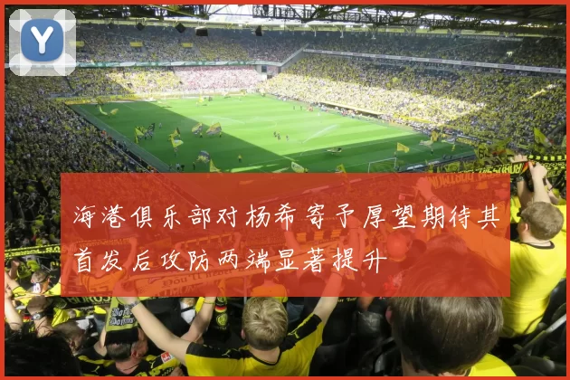 海港俱乐部对杨希寄予厚望期待其首发后攻防两端显著提升
