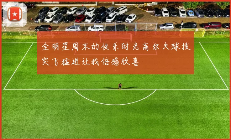 全明星周末的快乐时光高尔夫球技突飞猛进让我倍感欣喜