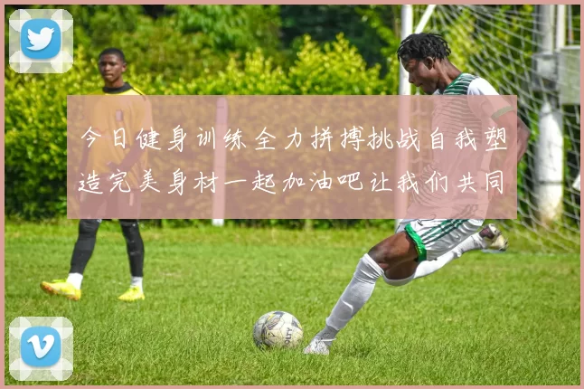 今日健身训练全力拼搏挑战自我塑造完美身材一起加油吧让我们共同进步