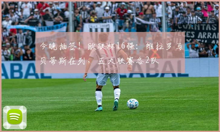 今晚抽签！欧联杯16强：维拉罗马贝蒂斯在列，五大联赛各2队