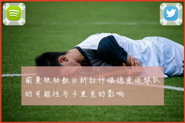 前曼联助教分析拉什福德重返球队的可能性与卡里克的影响