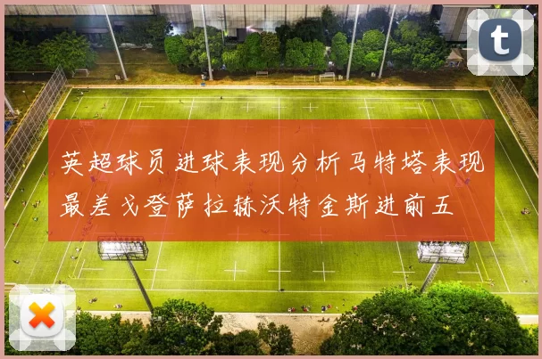 英超球员进球表现分析马特塔表现最差戈登萨拉赫沃特金斯进前五