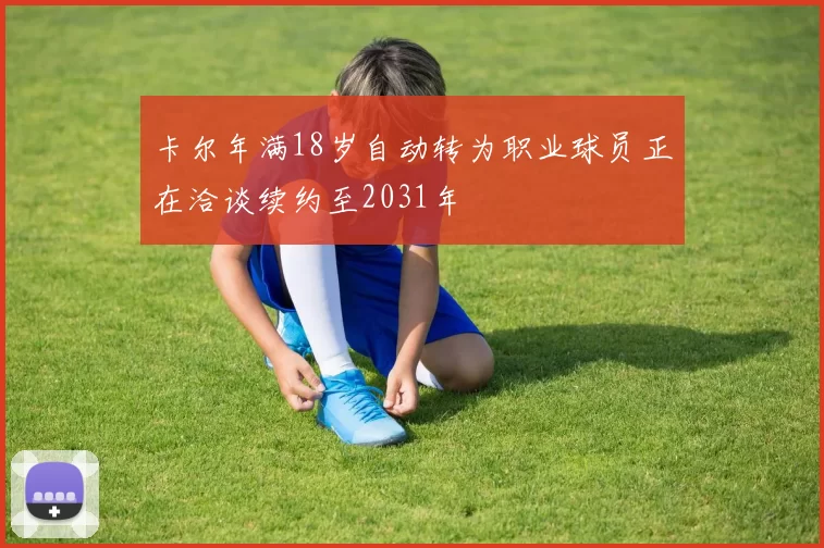 卡尔年满18岁自动转为职业球员正在洽谈续约至2031年