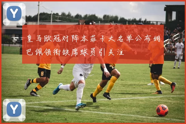 皇马欧冠对阵本菲卡大名单公布姆巴佩领衔缺席球员引关注