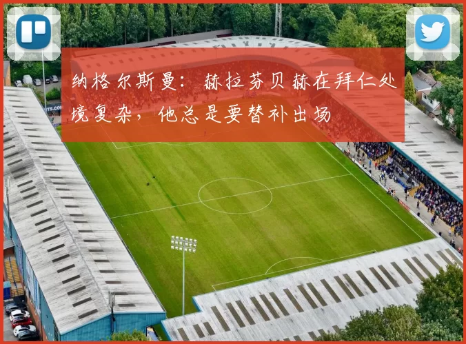 纳格尔斯曼：赫拉芬贝赫在拜仁处境复杂，他总是要替补出场