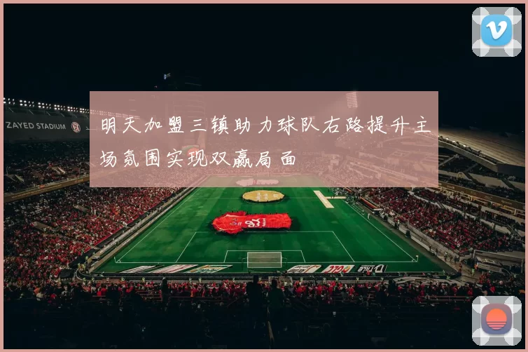 明天加盟三镇助力球队右路提升主场氛围实现双赢局面