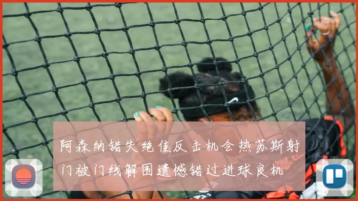 阿森纳错失绝佳反击机会热苏斯射门被门线解围遗憾错过进球良机