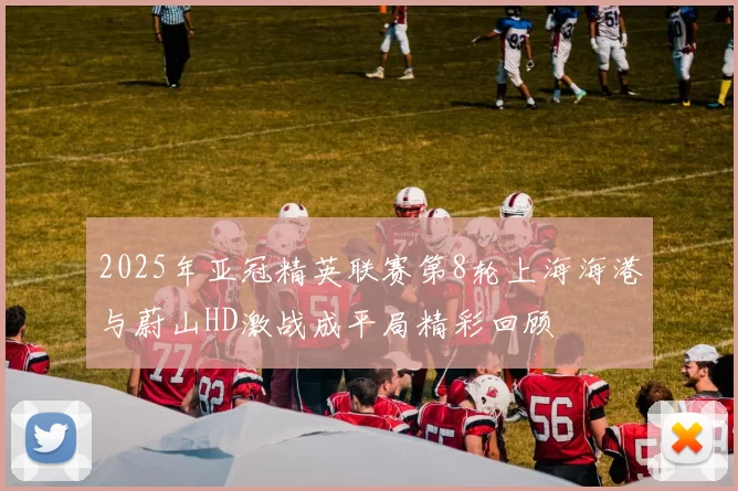 2025年亚冠精英联赛第8轮上海海港与蔚山HD激战成平局精彩回顾