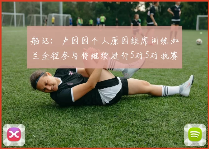 船记：卢因因个人原因缺席训练加兰全程参与将继续进行5对5对抗赛