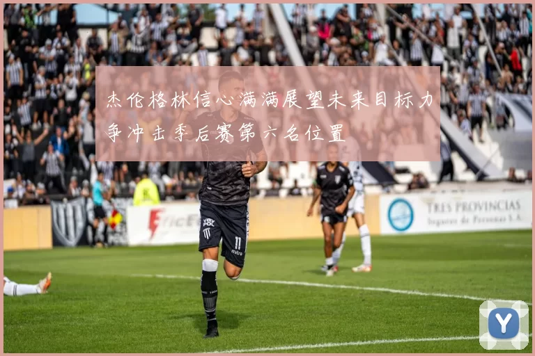 杰伦格林信心满满展望未来目标力争冲击季后赛第六名位置